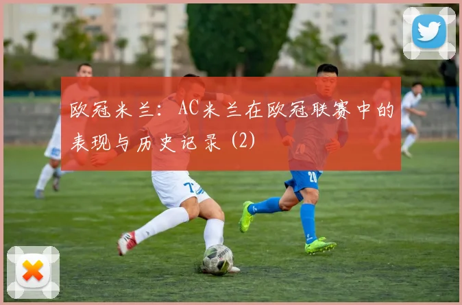 欧冠米兰：AC米兰在欧冠联赛中的表现与历史记录 (2)