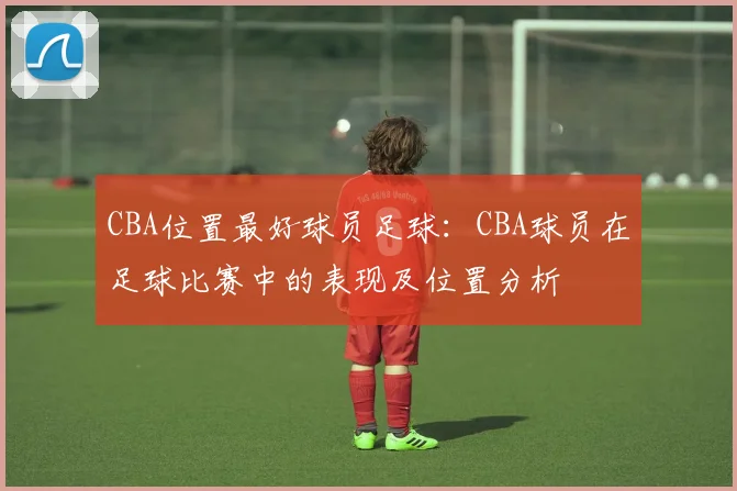 CBA位置最好球员足球：CBA球员在足球比赛中的表现及位置分析