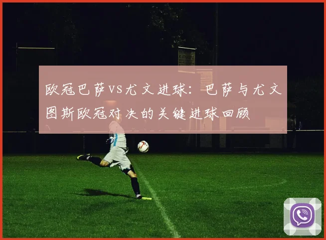 欧冠巴萨vs尤文进球：巴萨与尤文图斯欧冠对决的关键进球回顾