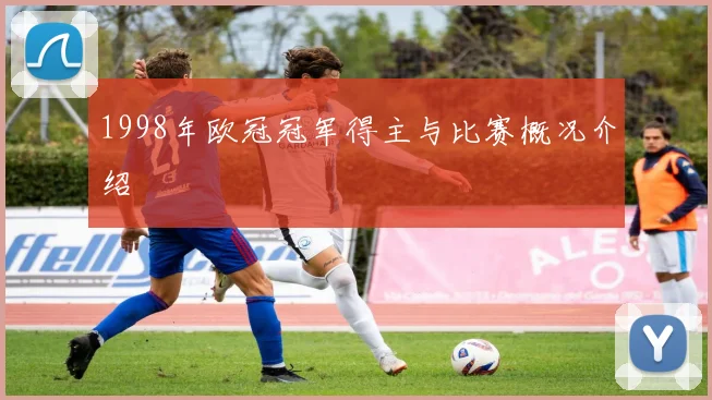 1998年欧冠冠军得主与比赛概况介绍