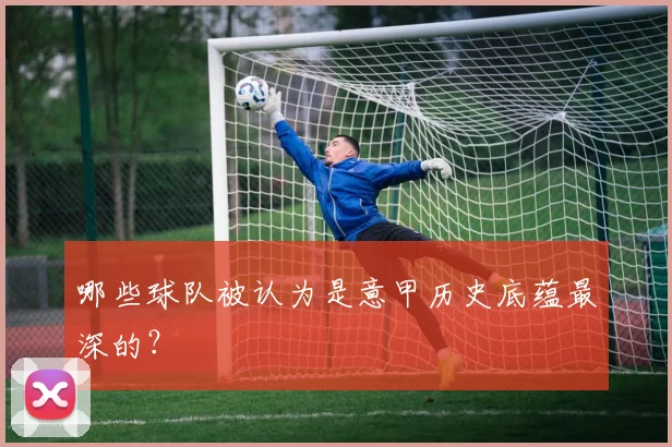 哪些球队被认为是意甲历史底蕴最深的？