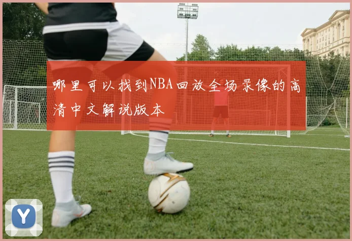 哪里可以找到NBA回放全场录像的高清中文解说版本