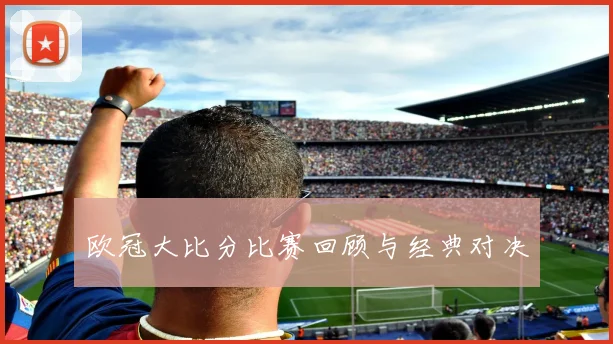 欧冠大比分比赛回顾与经典对决