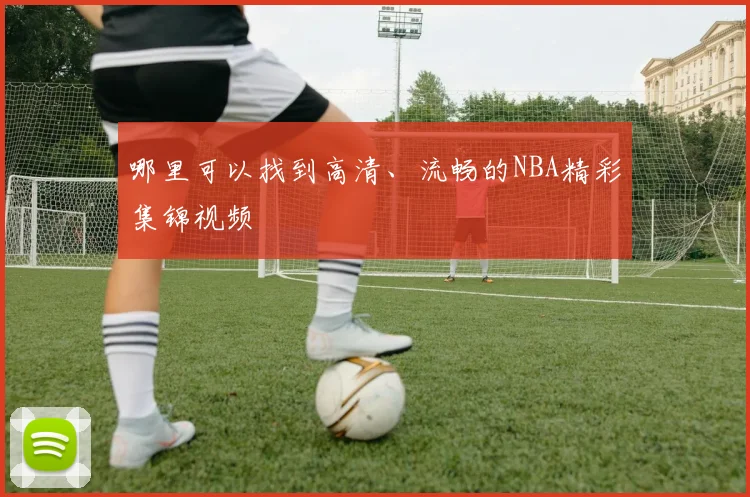 哪里可以找到高清、流畅的NBA精彩集锦视频