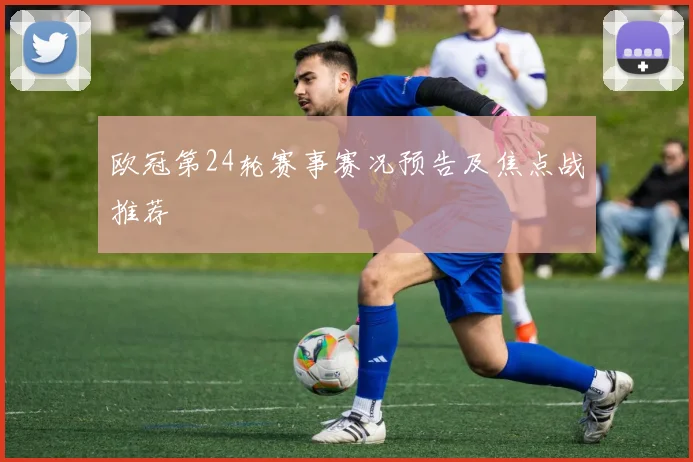 欧冠第24轮赛事赛况预告及焦点战推荐