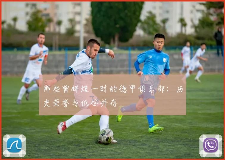 那些曾辉煌一时的德甲俱乐部：历史荣誉与低谷并存